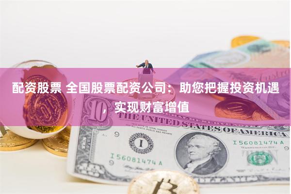 配资股票 全国股票配资公司：助您把握投资机遇，实现财富增值