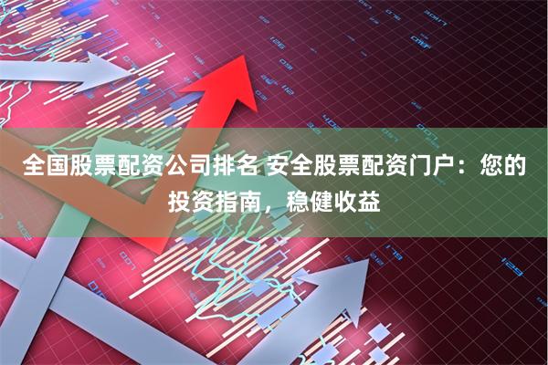 全国股票配资公司排名 安全股票配资门户：您的投资指南，稳健收益