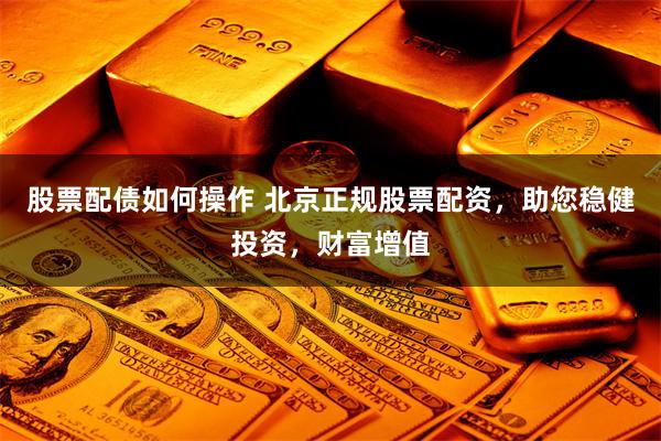 股票配债如何操作 北京正规股票配资，助您稳健投资，财富增值