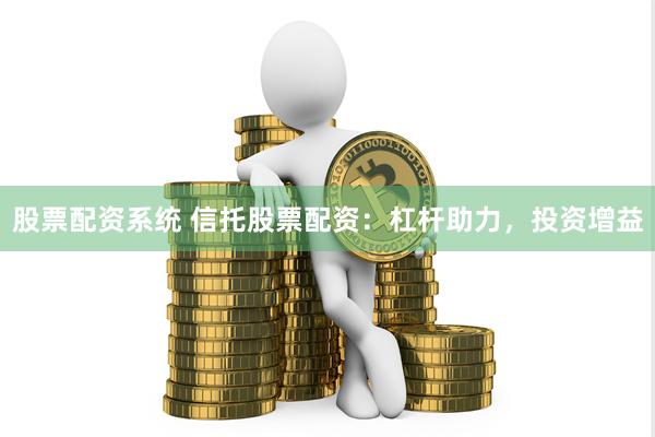 股票配资系统 信托股票配资：杠杆助力，投资增益