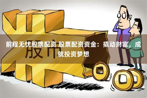 前程无忧股票配资 股票配资资金：撬动财富，成就投资梦想