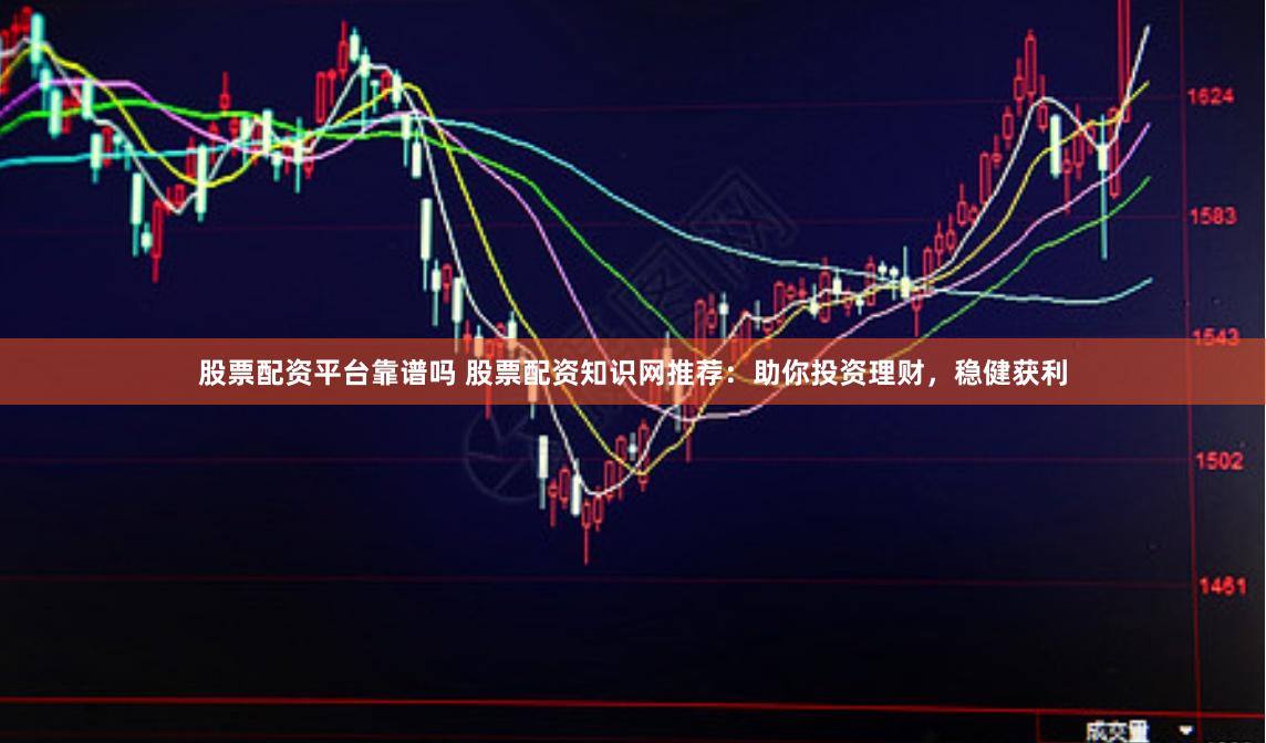 股票配资平台靠谱吗 股票配资知识网推荐：助你投资理财，稳健获利
