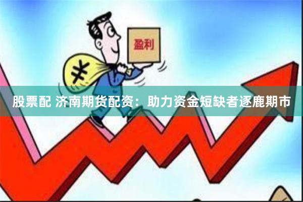 股票配 济南期货配资：助力资金短缺者逐鹿期市