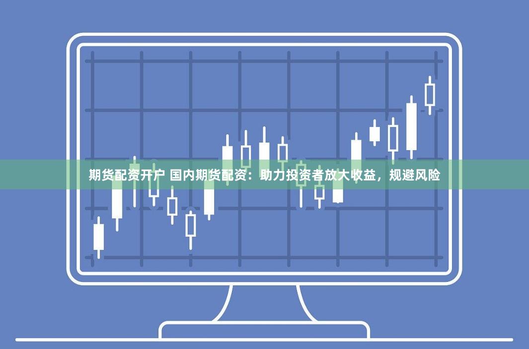期货配资开户 国内期货配资：助力投资者放大收益，规避风险