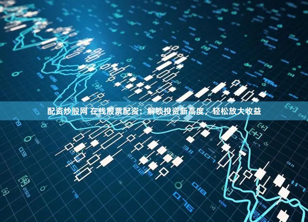 配资炒股网 在线股票配资：解锁投资新高度，轻松放大收益