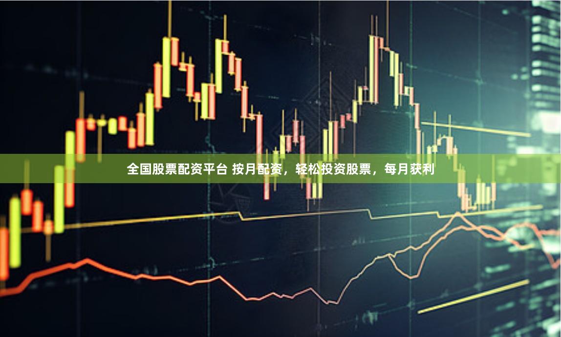 全国股票配资平台 按月配资，轻松投资股票，每月获利