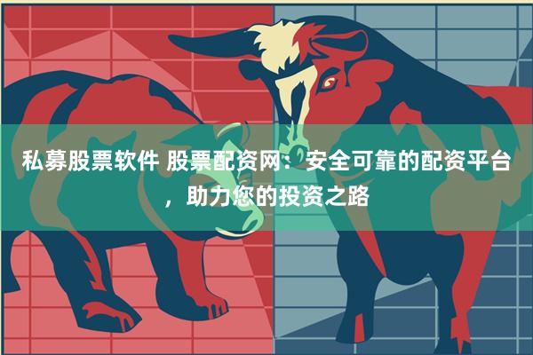 私募股票软件 股票配资网：安全可靠的配资平台，助力您的投资之路