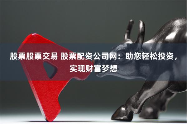 股票股票交易 股票配资公司网：助您轻松投资，实现财富梦想
