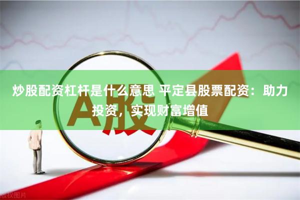 炒股配资杠杆是什么意思 平定县股票配资：助力投资，实现财富增值
