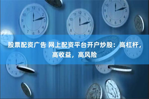 股票配资广告 网上配资平台开户炒股：高杠杆，高收益，高风险