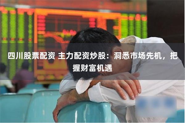四川股票配资 主力配资炒股：洞悉市场先机，把握财富机遇