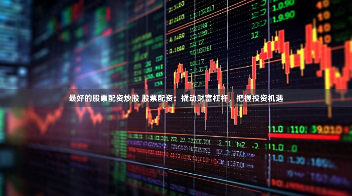 最好的股票配资炒股 股票配资：撬动财富杠杆，把握投资机遇