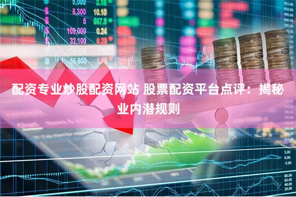 配资专业炒股配资网站 股票配资平台点评：揭秘业内潜规则