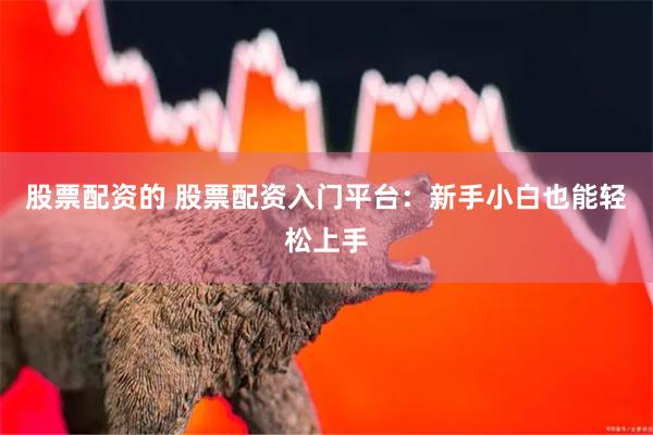 股票配资的 股票配资入门平台：新手小白也能轻松上手