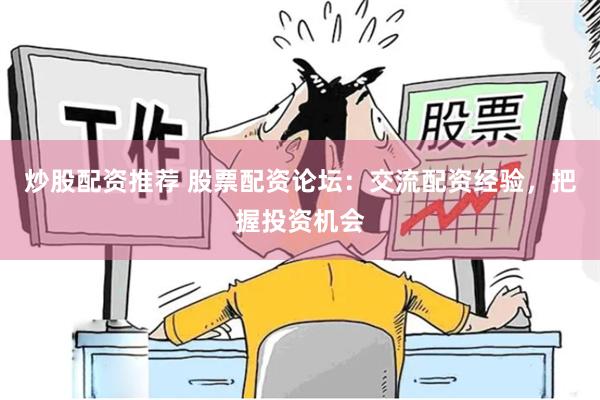 炒股配资推荐 股票配资论坛：交流配资经验，把握投资机会