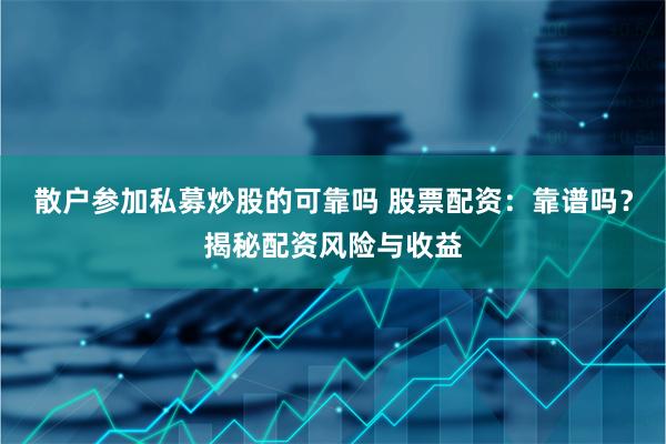 散户参加私募炒股的可靠吗 股票配资：靠谱吗？揭秘配资风险与收益