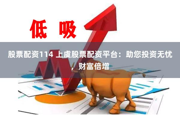 股票配资114 上虞股票配资平台：助您投资无忧，财富倍增