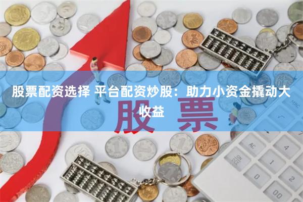 股票配资选择 平台配资炒股：助力小资金撬动大收益