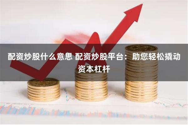 配资炒股什么意思 配资炒股平台：助您轻松撬动资本杠杆