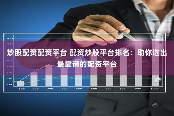 炒股配资配资平台 配资炒股平台排名：助你选出最靠谱的配资平台