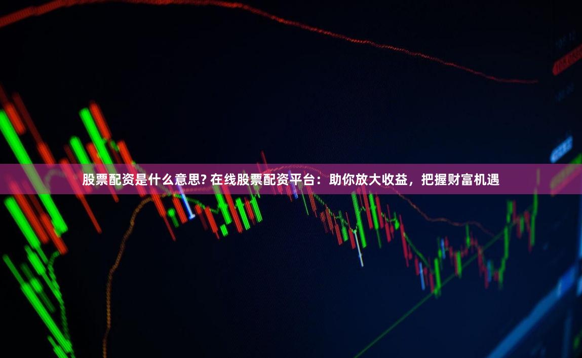 股票配资是什么意思? 在线股票配资平台：助你放大收益，把握财富机遇