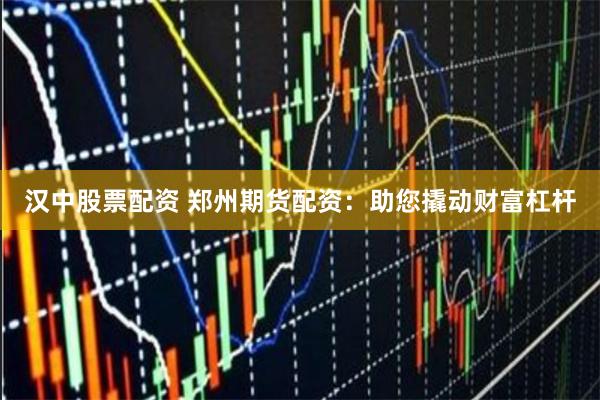 汉中股票配资 郑州期货配资：助您撬动财富杠杆