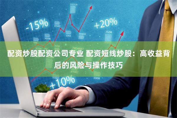 配资炒股配资公司专业 配资短线炒股：高收益背后的风险与操作技巧