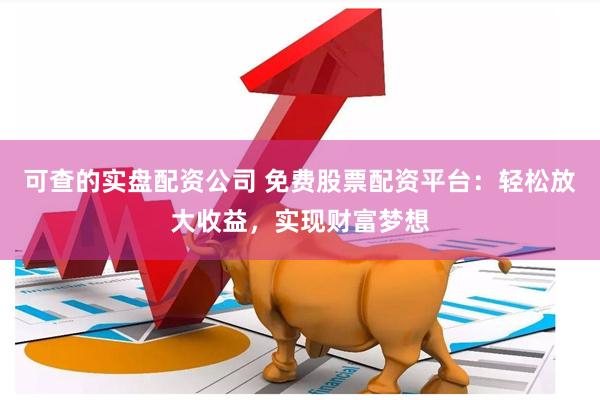 可查的实盘配资公司 免费股票配资平台：轻松放大收益，实现财富梦想