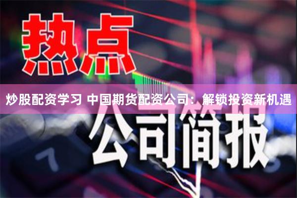 炒股配资学习 中国期货配资公司：解锁投资新机遇