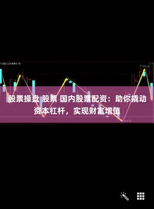 股票操盘 股票 国内股票配资：助你撬动资本杠杆，实现财富增值