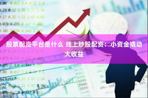 股票配资平台是什么 线上炒股配资：小资金撬动大收益