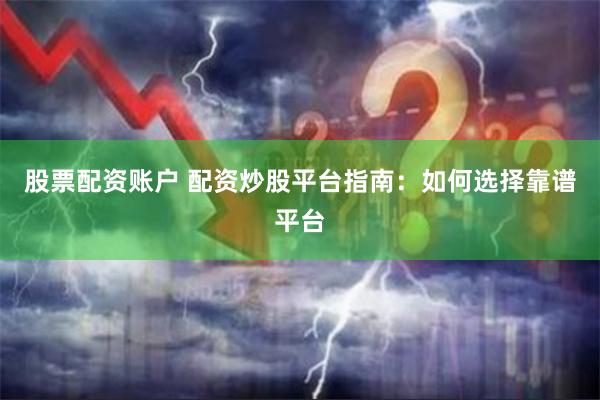 股票配资账户 配资炒股平台指南：如何选择靠谱平台