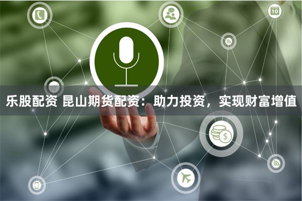 乐股配资 昆山期货配资：助力投资，实现财富增值