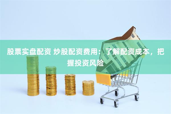 股票实盘配资 炒股配资费用：了解配资成本，把握投资风险