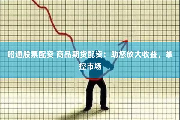 昭通股票配资 商品期货配资：助您放大收益，掌控市场