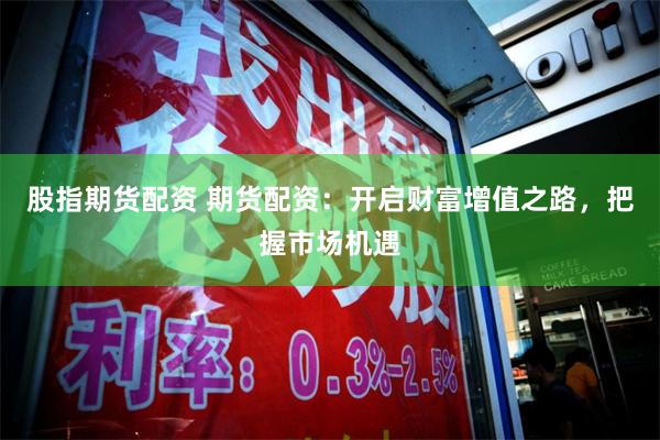 股指期货配资 期货配资：开启财富增值之路，把握市场机遇