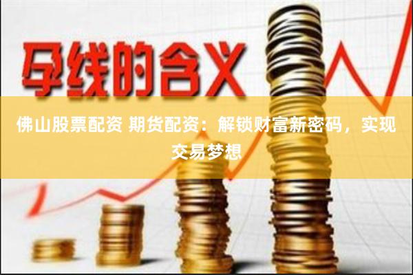 佛山股票配资 期货配资：解锁财富新密码，实现交易梦想