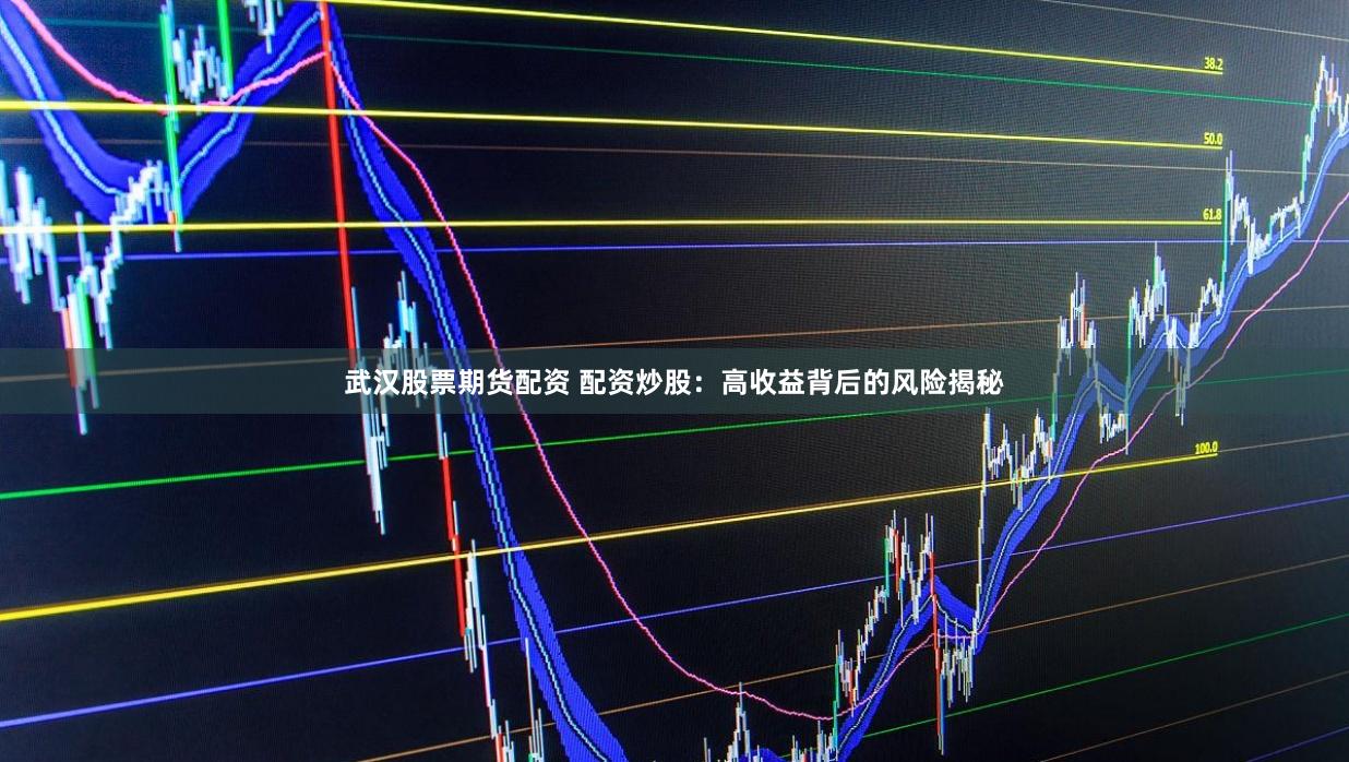 武汉股票期货配资 配资炒股：高收益背后的风险揭秘