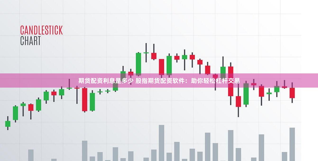 期货配资利息是多少 股指期货配资软件：助你轻松杠杆交易