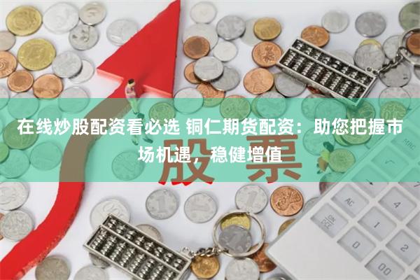 在线炒股配资看必选 铜仁期货配资：助您把握市场机遇，稳健增值