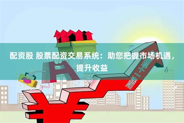 配资股 股票配资交易系统：助您把握市场机遇，提升收益