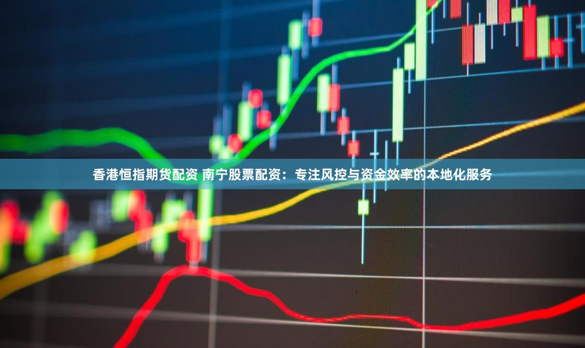 香港恒指期货配资 南宁股票配资：专注风控与资金效率的本地化服务