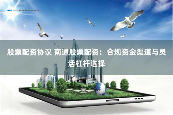 股票配资协议 南通股票配资：合规资金渠道与灵活杠杆选择