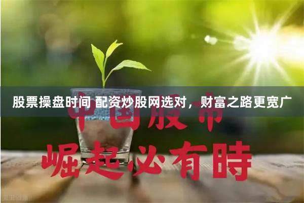 股票操盘时间 配资炒股网选对，财富之路更宽广