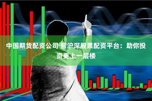 中国期货配资公司 智沪深股票配资平台：助你投资更上一层楼