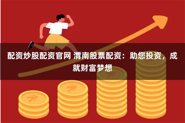 配资炒股配资官网 渭南股票配资：助您投资，成就财富梦想