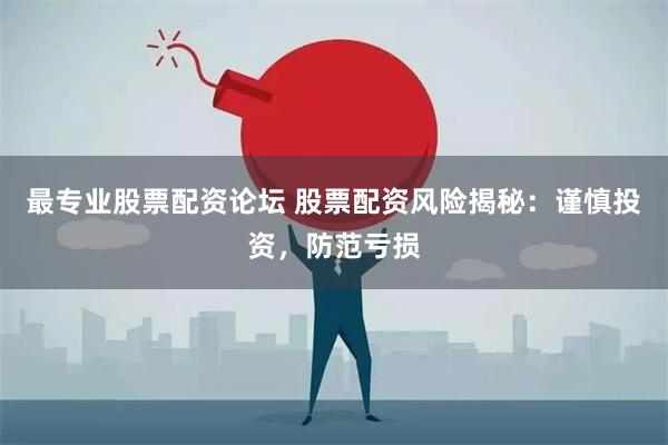 最专业股票配资论坛 股票配资风险揭秘：谨慎投资，防范亏损