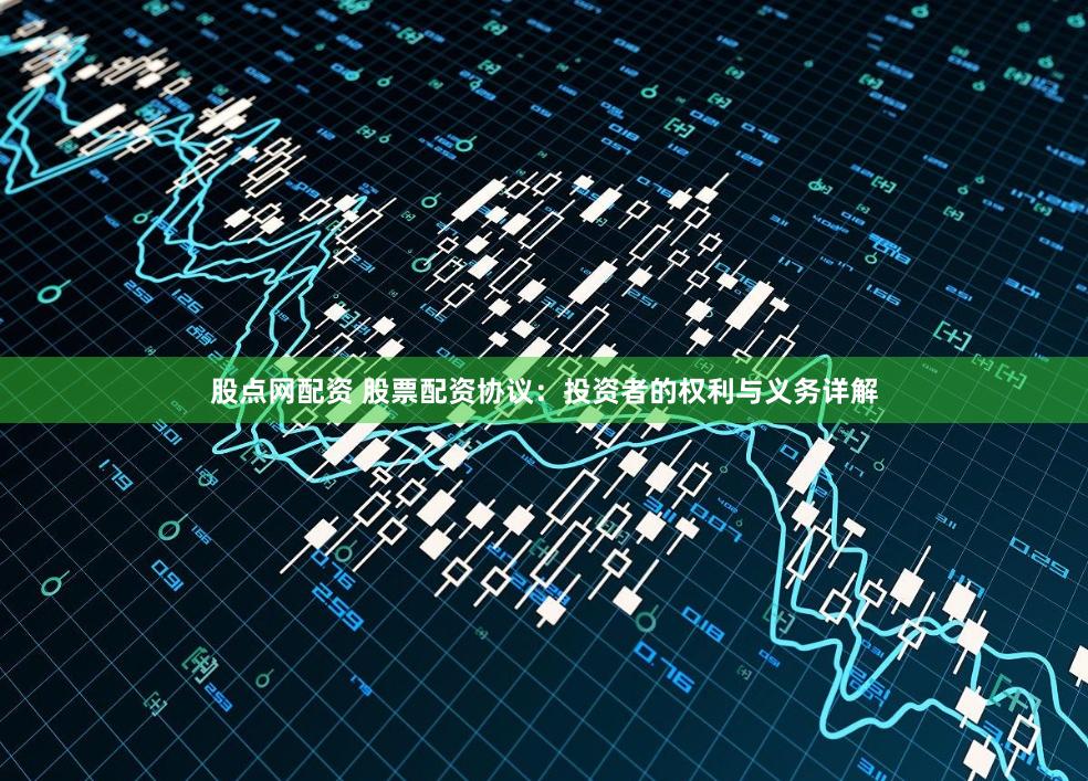 股点网配资 股票配资协议：投资者的权利与义务详解