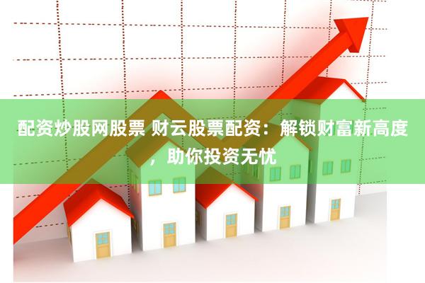配资炒股网股票 财云股票配资：解锁财富新高度，助你投资无忧