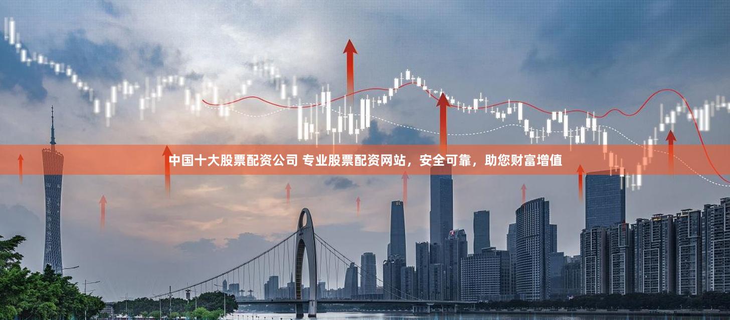 中国十大股票配资公司 专业股票配资网站，安全可靠，助您财富增值